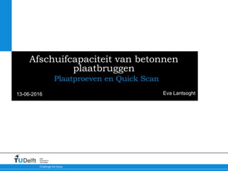 13-06-2016
Challenge the future
Delft
University of
Technology
Afschuifcapaciteit van betonnen
plaatbruggen
Plaatproeven en Quick Scan
Eva Lantsoght
 