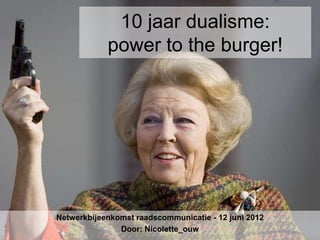 10 jaar dualisme:
            power to the burger!




Netwerkbijeenkomst raadscommunicatie - 12 juni 2012
               Door: Nicolette_ouw
 