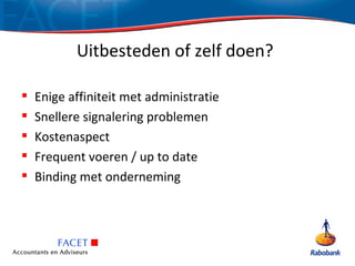 Uitbesteden of zelf doen?

   Enige affiniteit met administratie
   Snellere signalering problemen
   Kostenaspect
   Frequent voeren / up to date
   Binding met onderneming
 