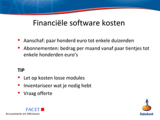 Financiële software kosten
 Aanschaf: paar honderd euro tot enkele duizenden
 Abonnementen: bedrag per maand vanaf paar tientjes tot
  enkele honderden euro’s

TIP
 Let op kosten losse modules
 Inventariseer wat je nodig hebt
 Vraag offerte
 
