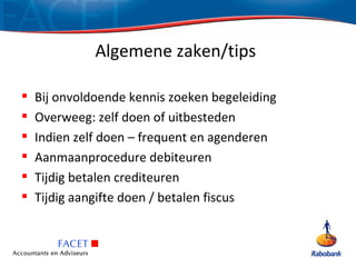 Algemene zaken/tips

   Bij onvoldoende kennis zoeken begeleiding
   Overweeg: zelf doen of uitbesteden
   Indien zelf doen – frequent en agenderen
   Aanmaanprocedure debiteuren
   Tijdig betalen crediteuren
   Tijdig aangifte doen / betalen fiscus
 