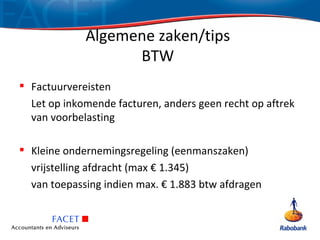 Algemene zaken/tips
                   BTW
 Factuurvereisten
  Let op inkomende facturen, anders geen recht op aftrek
  van voorbelasting

 Kleine ondernemingsregeling (eenmanszaken)
  vrijstelling afdracht (max € 1.345)
  van toepassing indien max. € 1.883 btw afdragen
 