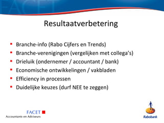 Resultaatverbetering

   Branche-info (Rabo Cijfers en Trends)
   Branche-verenigingen (vergelijken met collega’s)
   Drieluik (ondernemer / accountant / bank)
   Economische ontwikkelingen / vakbladen
   Efficiency in processen
   Duidelijke keuzes (durf NEE te zeggen)
 