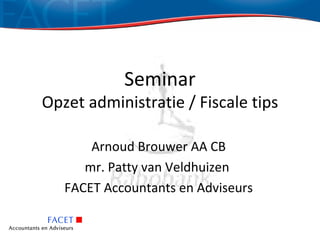 Seminar
Opzet administratie / Fiscale tips

       Arnoud Brouwer AA CB
      mr. Patty van Veldhuizen
   FACET Accountants en Adviseurs
 