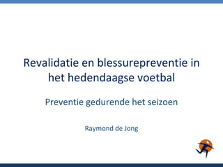 Revalidatie en blessurepreventie in het hedendaagse voetbal Preventie gedurende het seizoen  Raymond de Jong 