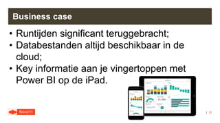 |
Business case
23
• Runtijden significant teruggebracht;
• Databestanden altijd beschikbaar in de
cloud;
• Key informatie aan je vingertoppen met
Power BI op de iPad.
 