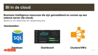 |
BI in de cloud
Business Intelligence resources die zijn geinstalleerd en runnen op een
externe server (de cloud).
(Marston et al., 2011, Benlain & Hess, 2011, Seruga & Hwang, 2012).
Voorbeelden:
Database Dashboard Clusters/VM’s
3
 