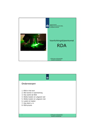 Voorlichtingsbijeenkomst


                                            RDA




Onderwerpen


1.   RDA in het kort
2.   Wie komen in aanmerking
3.   Hoe werkt de RDA
4.   Welke kosten en uitgaven wel
5.   Welke kosten en uitgaven niet
6.   Lusten en lasten
7.   Hoe dient u in
8.   RDA proces




2
 