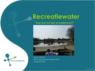 1 augustus 2011 Recreatiewater  ‘Van lust tot last of andersom?’ Bron: eigen foto Jetze Genee Tijhuis Ingenieurs Heerenveen, augustus 2011 