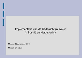 Implementatie van de Kaderrichtlijn Water
in Bosnië en Herzegovina
Meppel, 10 november 2010
Merdan Omerovic
 