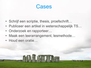 Cases  Schrijf een scriptie, thesis, proefschrift…  Publiceer een artikel in wetenschappelijk TS… Onderzoek en rapporteer… Maak een leerarrangement, lesmethode… Houd een oratie… 