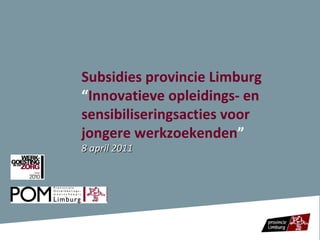 Subsidies provincie Limburg  “ Innovatieve opleidings- en sensibiliseringsacties voor jongere werkzoekenden ” 8 april 2011 