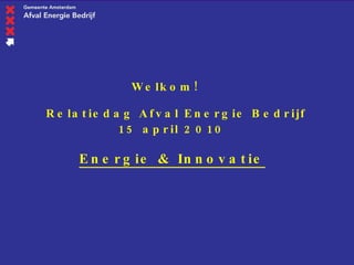 2007 Welkom!     Relatiedag Afval Energie Bedrijf 15 april 2010 Energie & Innovatie   
