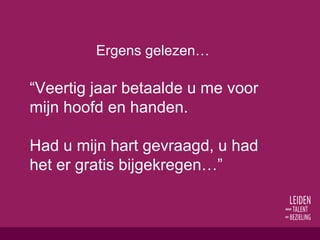 Ergens gelezen… “ Veertig jaar betaalde u me voor mijn hoofd en handen. Had u mijn hart gevraagd, u had het er gratis bijgekregen…” 