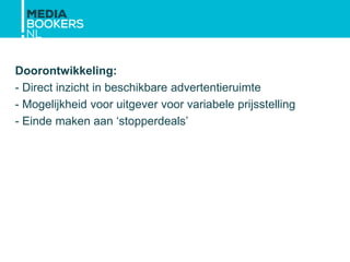 Doorontwikkeling:
- Direct inzicht in beschikbare advertentieruimte
- Mogelijkheid voor uitgever voor variabele prijsstelling
- Einde maken aan ‘stopperdeals’
 