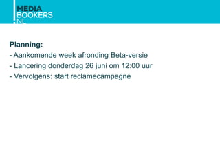 Planning:
- Aankomende week afronding Beta-versie
- Lancering donderdag 26 juni om 12:00 uur
- Vervolgens: start reclamecampagne
 