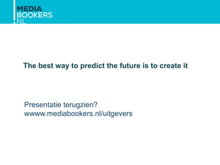The best way to predict the future is to create it
Presentatie terugzien?
wwww.mediabookers.nl/uitgevers
 