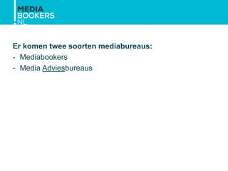 Er komen twee soorten mediabureaus:
- Mediabookers
- Media Adviesbureaus
 