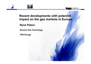 Recent developments with potential
impact on the gas markets in Europe
Rene Peters
Director Gas Technology
TNO Energy
 