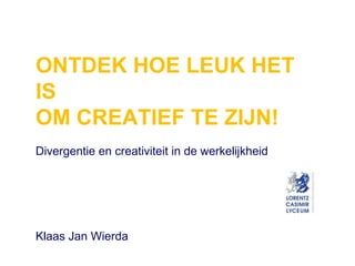 ONTDEK HOE LEUK HET
IS
OM CREATIEF TE ZIJN!
Divergentie en creativiteit in de werkelijkheid
Klaas Jan Wierda
 