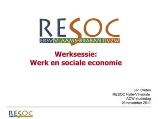 Werksessie: Werk en sociale economie Jan Creten RESOC Halle-Vilvoorde  ACW studiedag 26 november 2011 