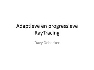 Adaptieve en progressieve
       RayTracing
       Davy Debacker
 