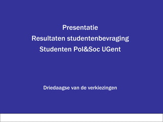 Presentatie
Resultaten studentenbevraging
Studenten Pol&Soc UGent
Driedaagse van de verkiezingen
 
