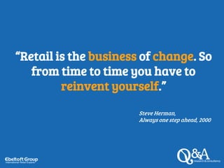 “Retail is the business of change. So
from time to time you have to
reinvent yourself.”
Steve Herman,
Always one step ahead, 2000
 