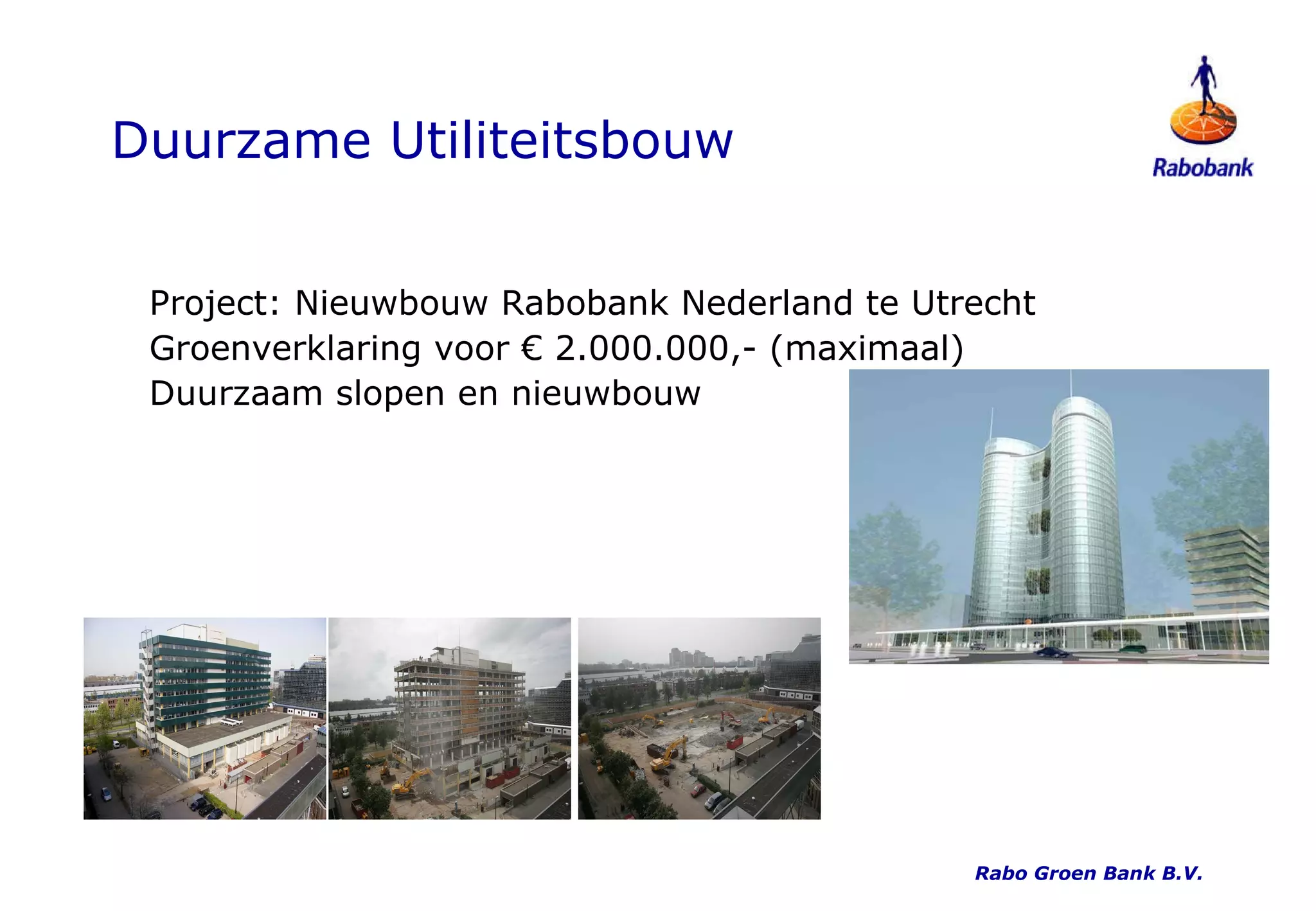 Duurzame Utiliteitsbouw Project: Nieuwbouw Rabobank Nederland te Utrecht Groenverklaring voor € 2.000.000,- (maximaal) Duurzaam slopen en nieuwbouw Rabo Groen Bank B.V. 
