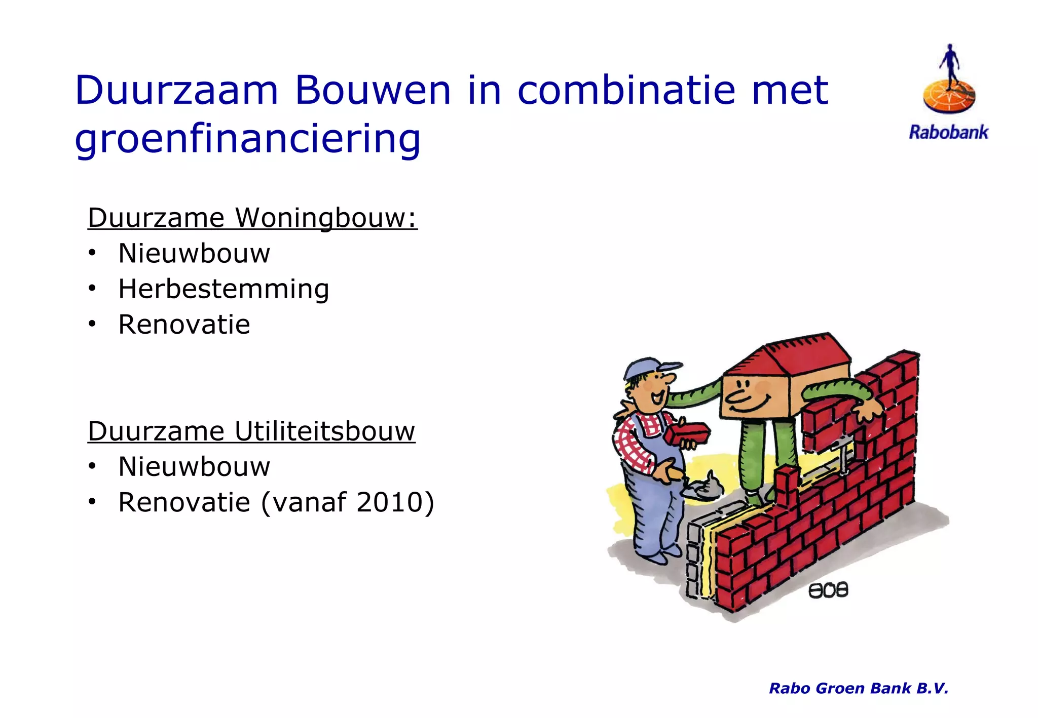 Duurzaam Bouwen in combinatie met groenfinanciering Duurzame Woningbouw: Nieuwbouw Herbestemming Renovatie  Duurzame Utiliteitsbouw Nieuwbouw Renovatie (vanaf 2010) Rabo Groen Bank B.V. 