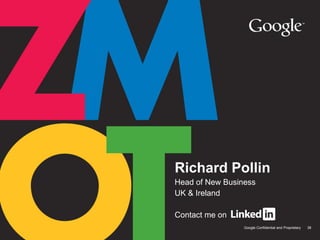 Richard Pollin
Head of New Business
UK & Ireland

Contact me on
                 Google Confidential and Proprietary   38
 