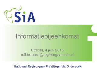 Informatiebijeenkomst
Utrecht, 4 juni 2015
rolf.bossert@regieorgaan-sia.nl
 