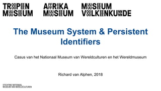 The Museum System & Persistent
Identifiers
Casus van het Nationaal Museum van Wereldculturen en het Wereldmuseum
Richard van Alphen, 2018
 