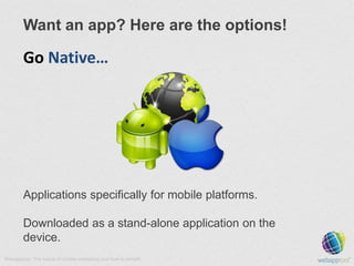 Want an app? Here are the options!

Go Native…

Applications specifically for mobile platforms.
Downloaded as a stand-alon...