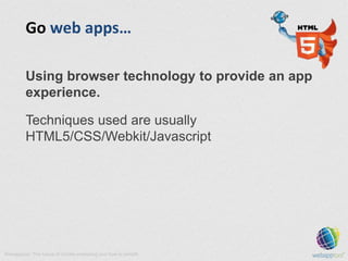 Go web apps…
Using browser technology to provide an app
experience.
Techniques used are usually
HTML5/CSS/Webkit/Javascrip...