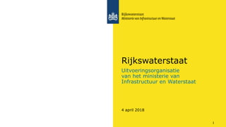 Uitvoeringsorganisatie
van het ministerie van
Infrastructuur en Waterstaat
Rijkswaterstaat
4 april 2018
1
 