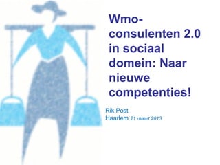 Wmo-
 consulenten 2.0
 in sociaal
 domein: Naar
 nieuwe
 competenties!
Rik Post
Haarlem 21 maart 2013
 