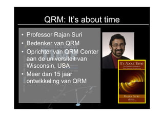 QRM: It’s about time
• Professor Rajan Suri
• Bedenker van QRM
• Oprichter van QRM Center
  aan de universiteit van
  Wisconsin, USA
• Meer dan 15 jaar
  ontwikkeling van QRM
 