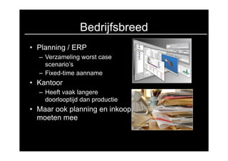 Bedrijfsbreed
• Planning / ERP
  – Verzameling worst case
    scenario’s
  – Fixed-time aanname
• Kantoor
  – Heeft vaak langere
    doorlooptijd dan productie
• Maar ook planning en inkoop
  moeten mee
 