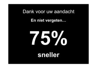 Dank voor uw aandacht
   En niet vergeten…




  75%
      sneller
 