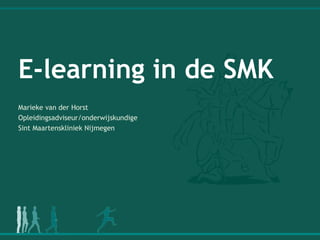 E-learning in de SMK Marieke van der Horst  Opleidingsadviseur/onderwijskundige  Sint Maartenskliniek Nijmegen 