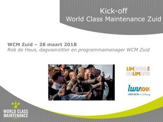Kick-off
World Class Maintenance Zuid
WCM Zuid – 28 maart 2018
Rob de Heus, dagvoorzitter en programmamanager WCM Zuid
 