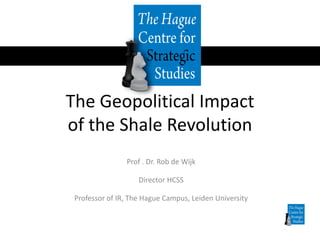 The Geopolitical Impact
of the Shale Revolution
Prof . Dr. Rob de Wijk
Director HCSS
Professor of IR, The Hague Campus, Leiden University

 