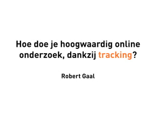 Hoe doe je hoogwaardig online
 onderzoek, dankzij tracking?

          Robert Gaal
 
