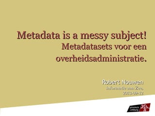 Metadata is a messy subject!Metadata is a messy subject!
Metadatasets voor eenMetadatasets voor een
overheidsadministratieoverheidsadministratie..
Robert NouwenRobert Nouwen
Informatie aan Zee,Informatie aan Zee,
2013-09-122013-09-12
 