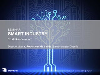 SMART INDUSTRY
“In klinkende munt”
SEMINAR
Dagvoorzitter ir. Robert van de Sande, Salesmanager Chemie
Seminar Smart Industry | 11 november 2015 | Pagina 1
 