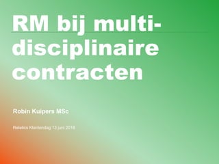 RM bij multi-
disciplinaire
contracten
Robin Kuipers MSc
Relatics Klantendag 13 juni 2018
 