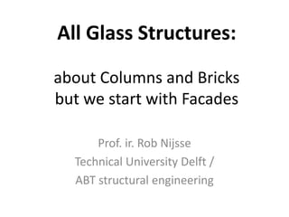 All Glass Structures:
about Columns and Bricks
but we start with Facades
Prof. ir. Rob Nijsse
Technical University Delft /
ABT structural engineering
 