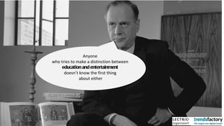 Anyone  who tries to make a distinction between  education and entertainment  doesn’t know the first thing  about either 
