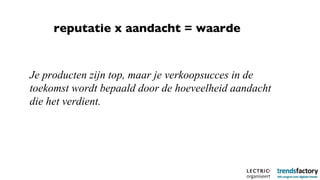 Je producten zijn top, maar je verkoopsucces in de toekomst wordt bepaald door de hoeveelheid aandacht die het verdient. reputatie x aandacht = waarde 